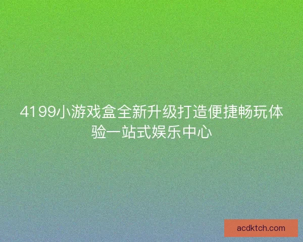 4199小游戏盒全新升级打造便捷畅玩体验一站式娱乐中心