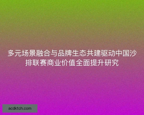 多元场景融合与品牌生态共建驱动中国沙排联赛商业价值全面提升研究