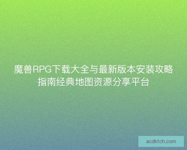 魔兽RPG下载大全与最新版本安装攻略指南经典地图资源分享平台