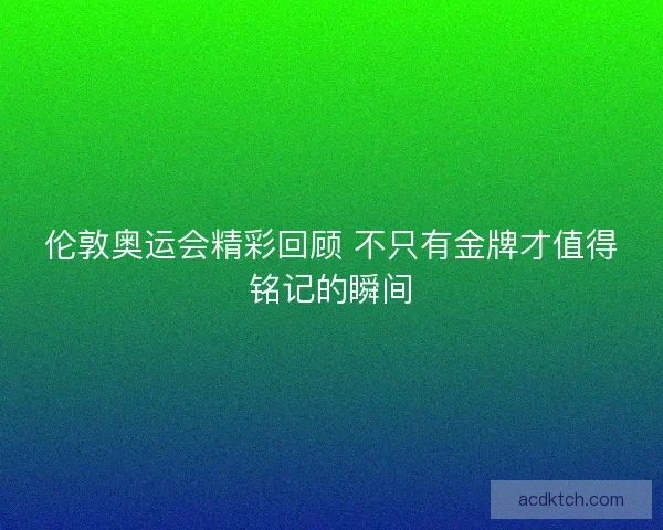 伦敦奥运会精彩回顾 不只有金牌才值得铭记的瞬间