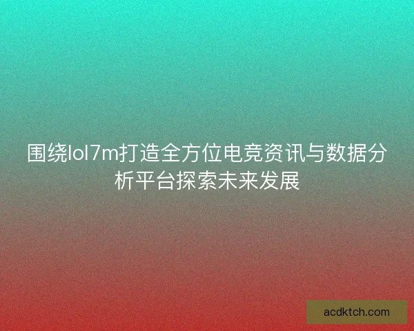 围绕lol7m打造全方位电竞资讯与数据分析平台探索未来发展