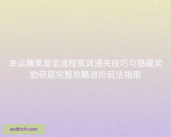 幸运糖果屋全流程高效通关技巧与隐藏奖励获取完整攻略进阶玩法指南